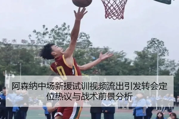 阿森纳中场新援试训视频流出引发转会定位热议与战术前景分析