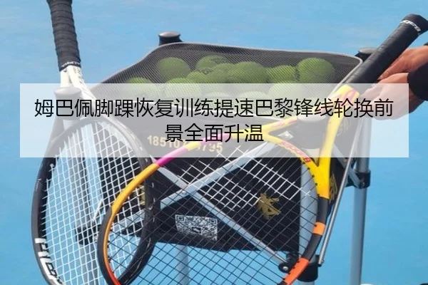 姆巴佩脚踝恢复训练提速巴黎锋线轮换前景全面升温