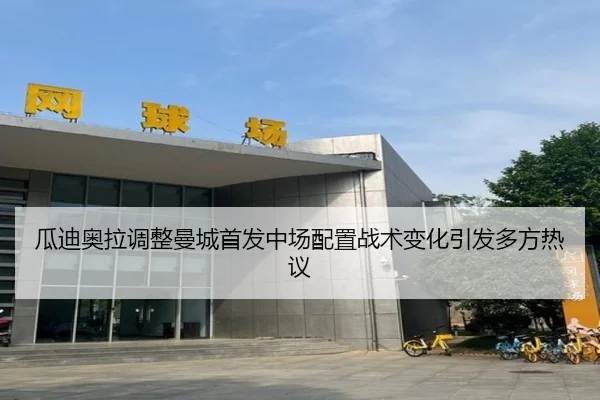 瓜迪奥拉调整曼城首发中场配置战术变化引发多方热议