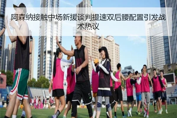 阿森纳接触中场新援谈判提速双后腰配置引发战术热议