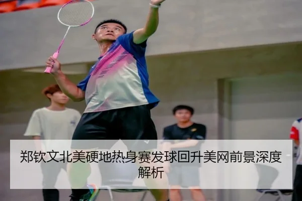 郑钦文北美硬地热身赛发球回升美网前景深度解析
