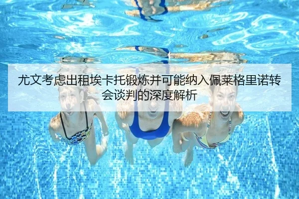 尤文考虑出租埃卡托锻炼并可能纳入佩莱格里诺转会谈判的深度解析