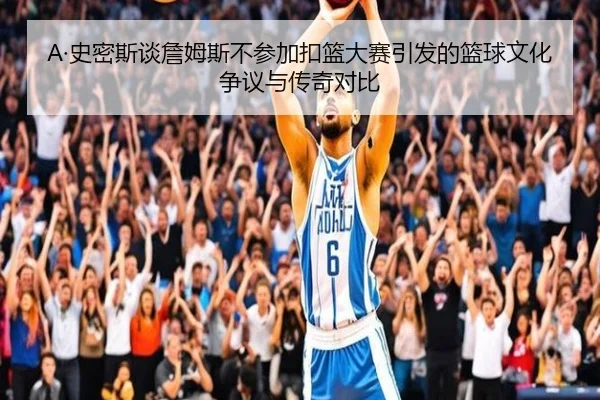 A·史密斯谈詹姆斯不参加扣篮大赛引发的篮球文化争议与传奇对比