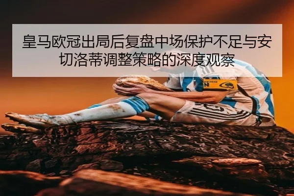 皇马欧冠出局后复盘中场保护不足与安切洛蒂调整策略的深度观察