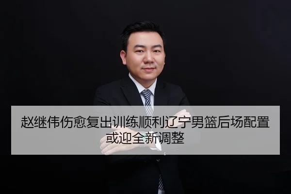 赵继伟伤愈复出训练顺利辽宁男篮后场配置或迎全新调整